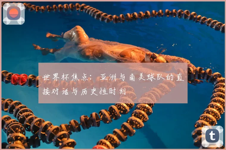 世界杯焦点：亚洲与南美球队的直接对话与历史性时刻