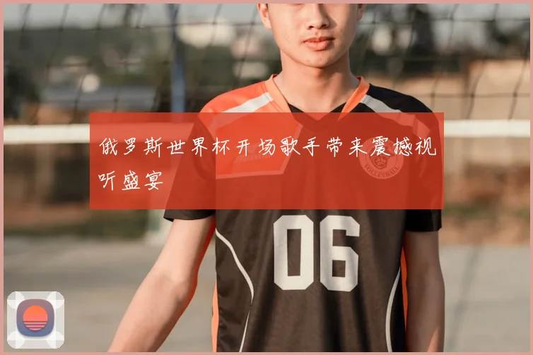俄罗斯世界杯开场歌手带来震撼视听盛宴