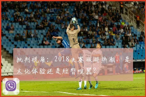 批判视角：2018决赛旅游热潮，是文化体验还是短暂喧嚣？