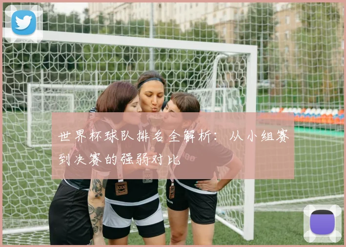 世界杯球队排名全解析：从小组赛到决赛的强弱对比