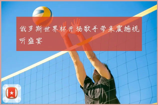 俄罗斯世界杯开场歌手带来震撼视听盛宴