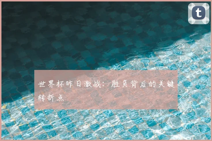 世界杯昨日激战：胜负背后的关键转折点