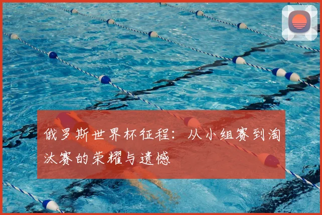 俄罗斯世界杯征程：从小组赛到淘汰赛的荣耀与遗憾