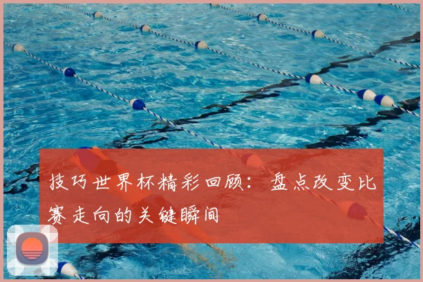 技巧世界杯精彩回顾：盘点改变比赛走向的关键瞬间
