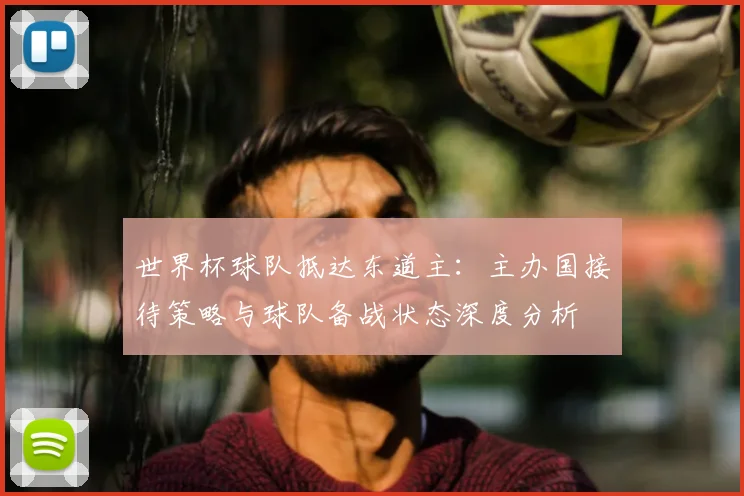 世界杯球队抵达东道主：主办国接待策略与球队备战状态深度分析