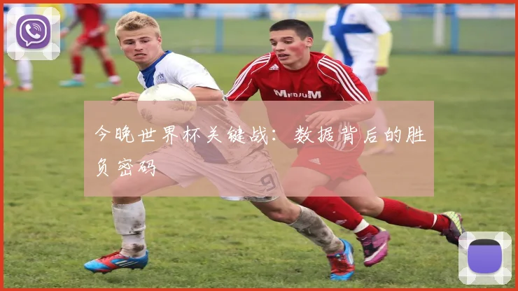 今晚世界杯关键战：数据背后的胜负密码