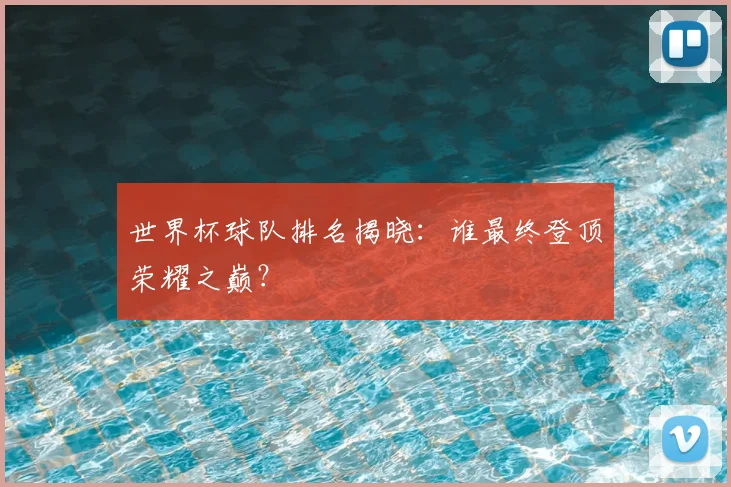 世界杯球队排名揭晓：谁最终登顶荣耀之巅？
