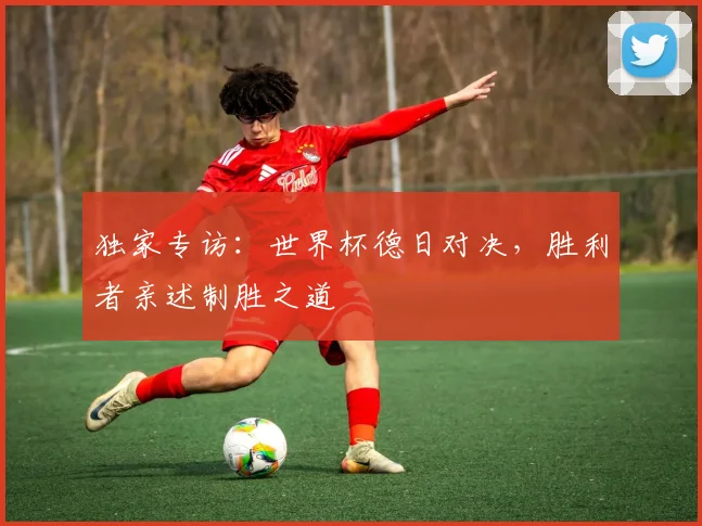 独家专访:世界杯德日对决,胜利者亲述制胜之道