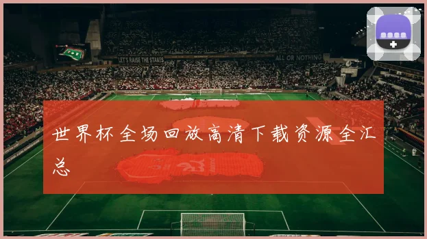 世界杯全场回放高清下载资源全汇总