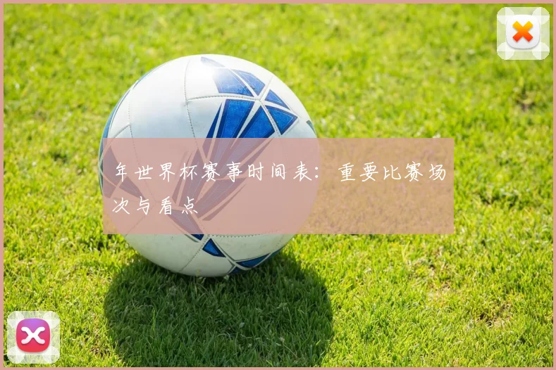 年世界杯赛事时间表：重要比赛场次与看点