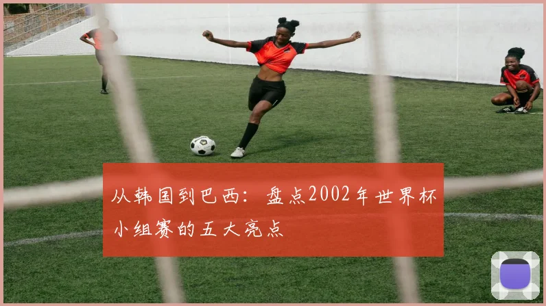 从韩国到巴西：盘点2002年世界杯小组赛的五大亮点