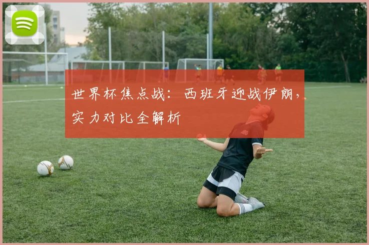 世界杯焦点战:西班牙迎战伊朗,实力对比全解析