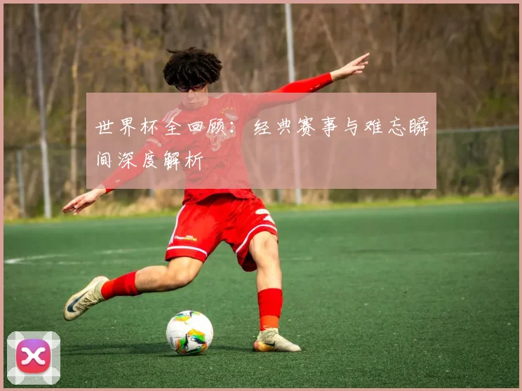 世界杯全回顾:经典赛事与难忘瞬间深度解析