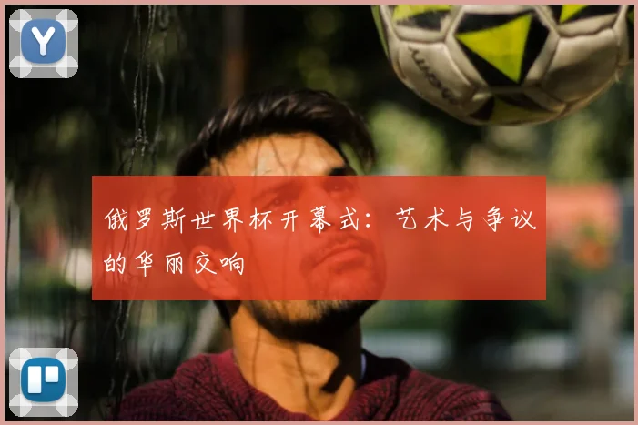 俄罗斯世界杯开幕式：艺术与争议的华丽交响