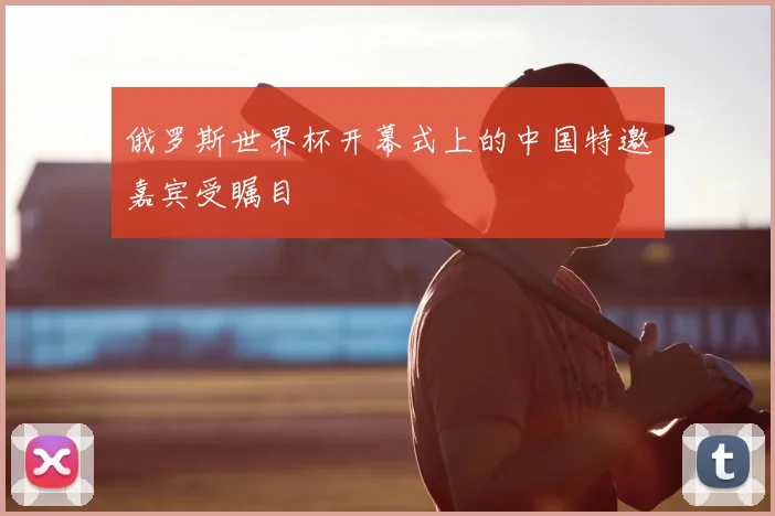 俄罗斯世界杯开幕式上的中国特邀嘉宾受瞩目
