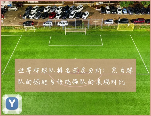 世界杯球队排名深度分析：黑马球队的崛起与传统强队的表现对比