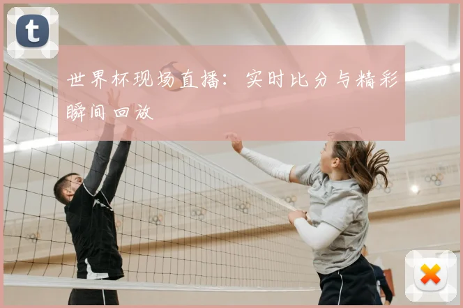 世界杯现场直播:实时比分与精彩瞬间回放