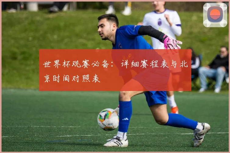 世界杯观赛必备：详细赛程表与北京时间对照表