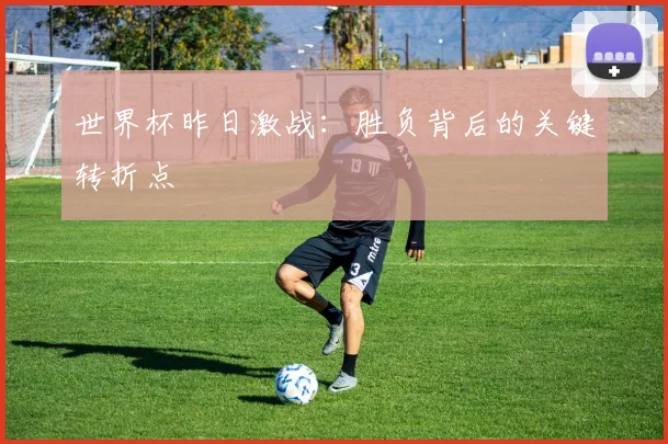 世界杯昨日激战：胜负背后的关键转折点