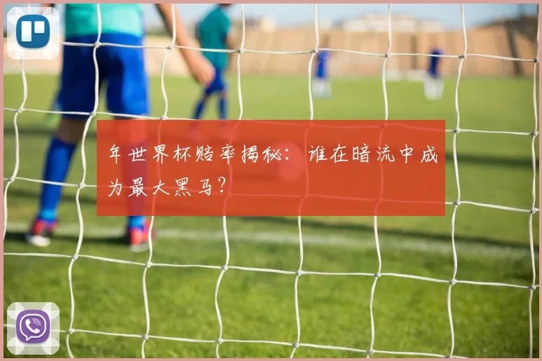 年世界杯赔率揭秘：谁在暗流中成为最大黑马？