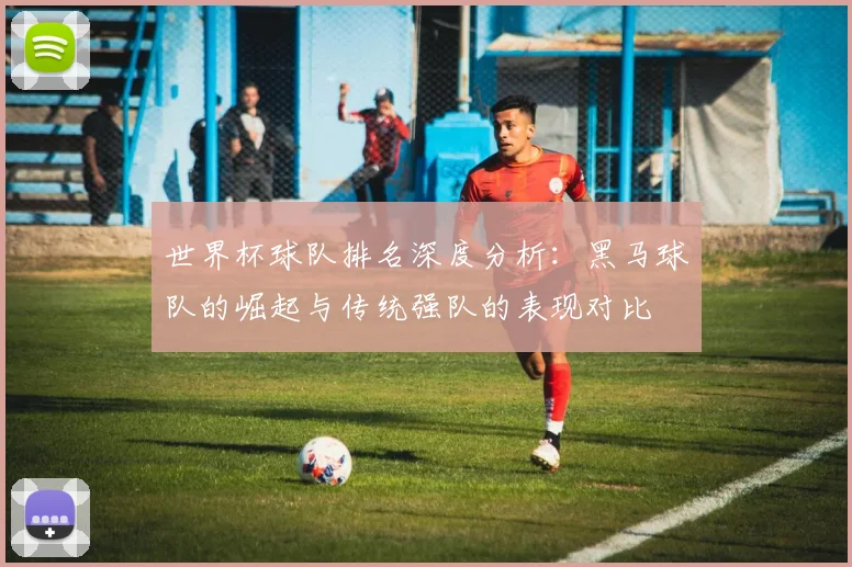 世界杯球队排名深度分析：黑马球队的崛起与传统强队的表现对比