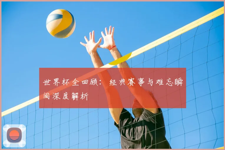世界杯全回顾:经典赛事与难忘瞬间深度解析