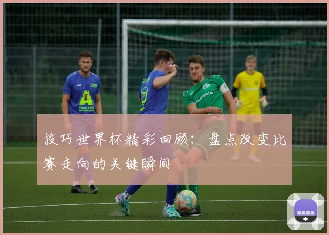 技巧世界杯精彩回顾：盘点改变比赛走向的关键瞬间