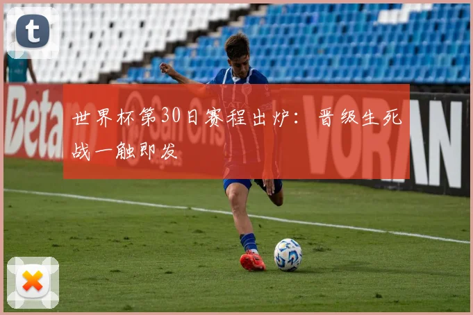 世界杯第30日赛程出炉：晋级生死战一触即发
