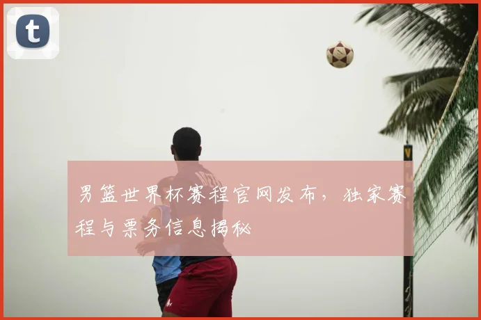 男篮世界杯赛程官网发布，独家赛程与票务信息揭秘