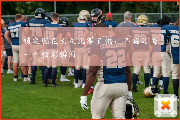 锁定现在女足比赛直播，不错过每一个精彩瞬间