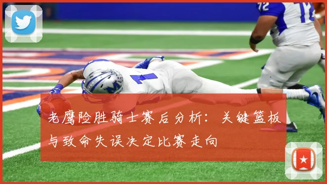 老鹰险胜骑士赛后分析：关键篮板与致命失误决定比赛走向