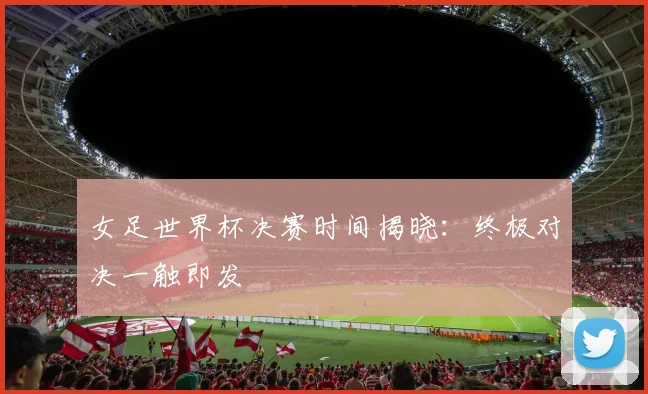 女足世界杯决赛时间揭晓：终极对决一触即发