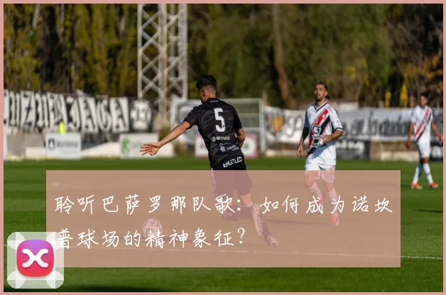 聆听巴萨罗那队歌：如何成为诺坎普球场的精神象征？