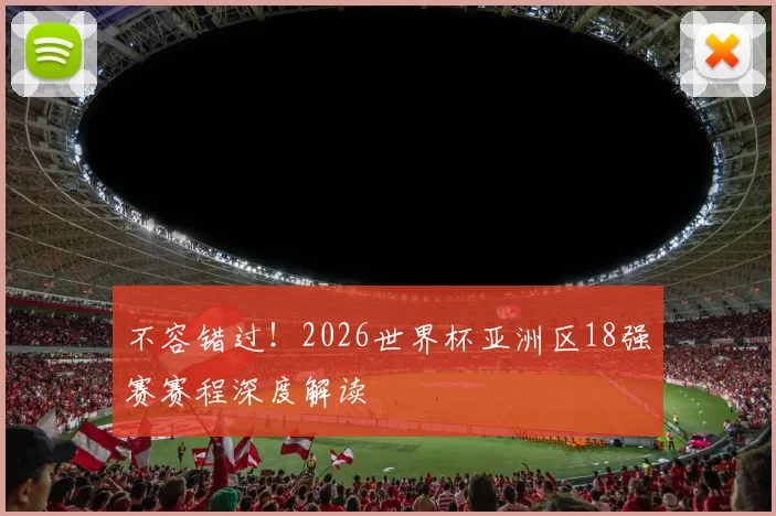 不容错过！2026世界杯亚洲区18强赛赛程深度解读