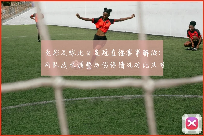 竞彩足球比分皇冠直播赛事解读：两队战术调整与伤停情况对比及可能比分参考