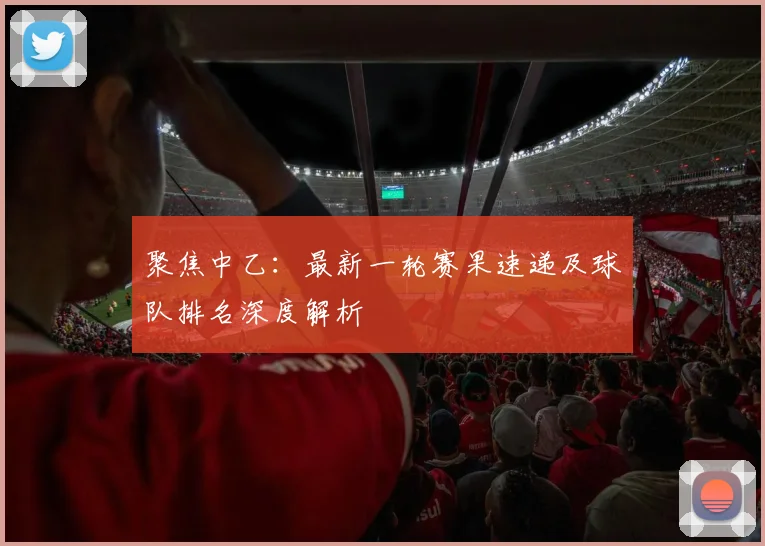 聚焦中乙：最新一轮赛果速递及球队排名深度解析