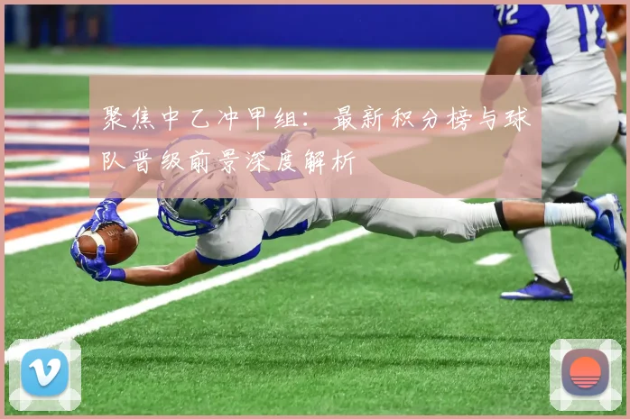聚焦中乙冲甲组：最新积分榜与球队晋级前景深度解析