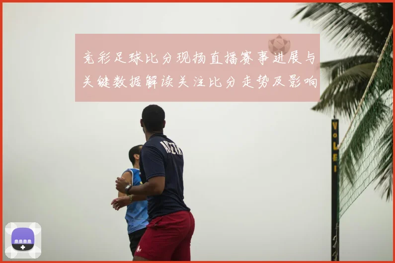 竞彩足球比分现扬直播赛事进展与关键数据解读关注比分走势及影响分析
