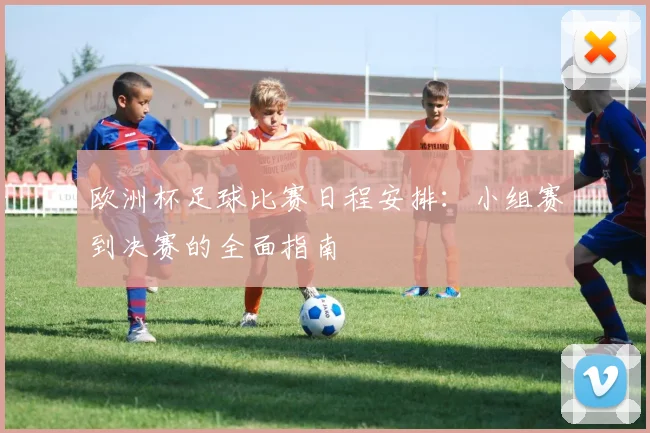 欧洲杯足球比赛日程安排：小组赛到决赛的全面指南