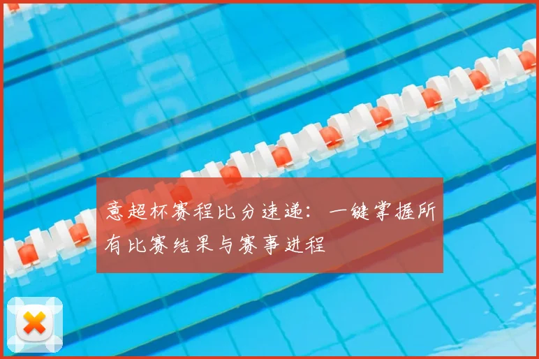 意超杯赛程比分速递：一键掌握所有比赛结果与赛事进程