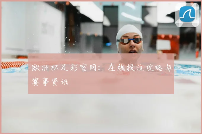 欧洲杯足彩官网：在线投注攻略与赛事资讯