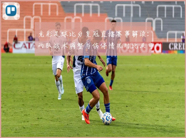 竞彩足球比分皇冠直播赛事解读：两队战术调整与伤停情况对比及可能比分参考
