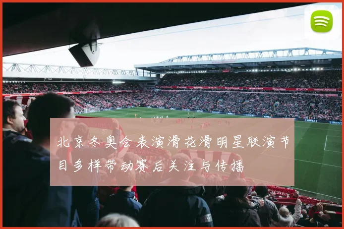 北京冬奥会表演滑花滑明星联演节目多样带动赛后关注与传播