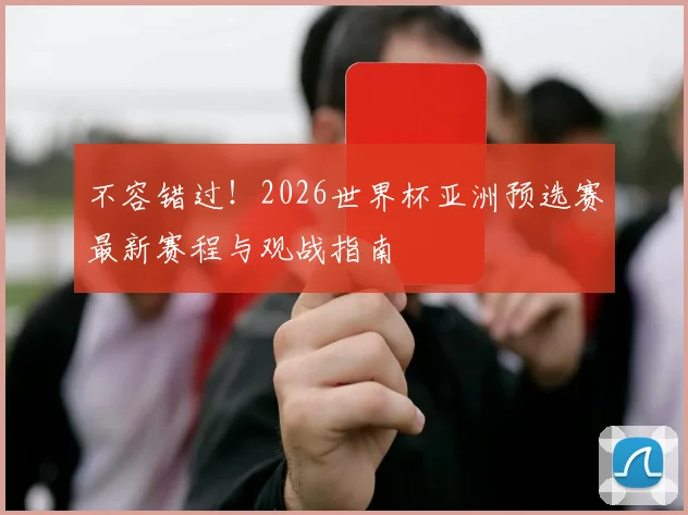 不容错过！2026世界杯亚洲预选赛最新赛程与观战指南