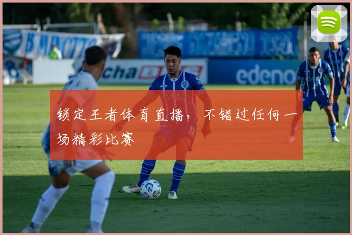 锁定王者体育直播，不错过任何一场精彩比赛