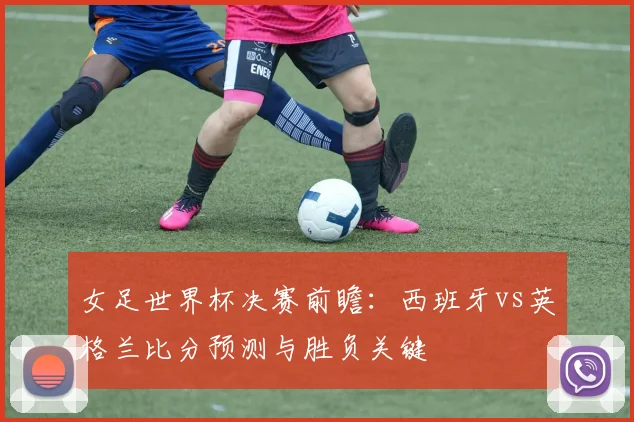 女足世界杯决赛前瞻：西班牙vs英格兰比分预测与胜负关键
