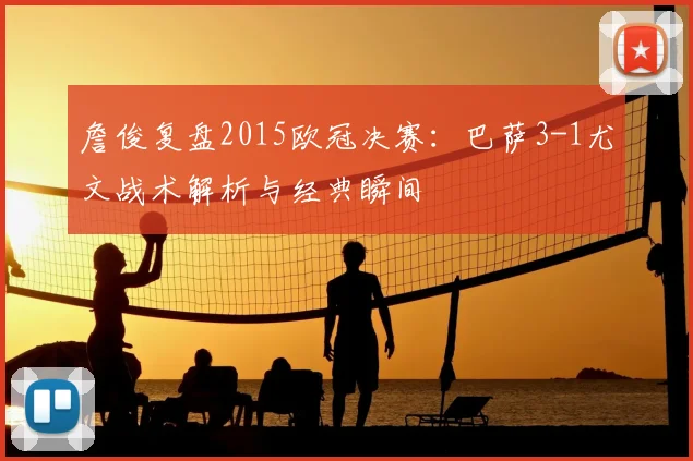 詹俊复盘2015欧冠决赛：巴萨3-1尤文战术解析与经典瞬间