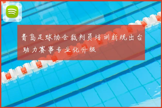 青岛足球协会裁判员培训新规出台 助力赛事专业化升级