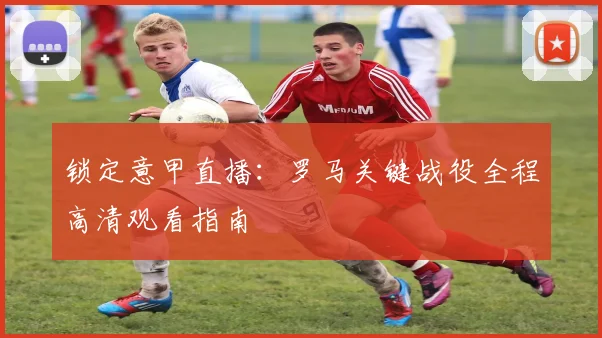 锁定意甲直播：罗马关键战役全程高清观看指南