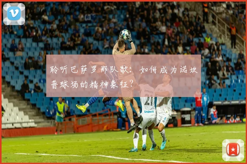 聆听巴萨罗那队歌：如何成为诺坎普球场的精神象征？